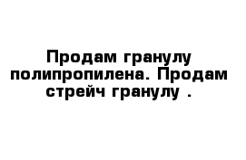 Продам гранулу полипропилена. Продам стрейч-гранулу .